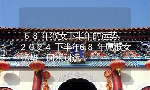 68年申猴下半年运程-1968年属猴下半年要出大事